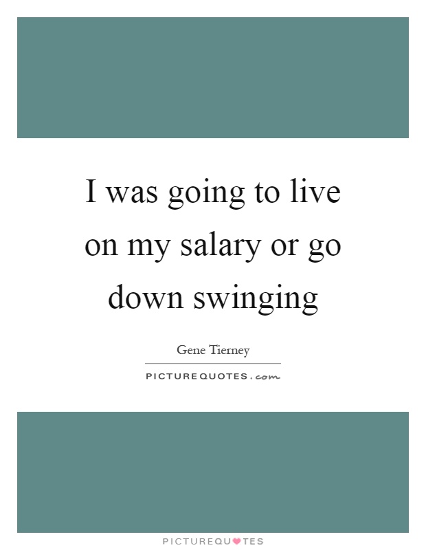 I was going to live on my salary or go down swinging Picture Quote #1