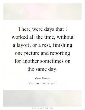 There were days that I worked all the time, without a layoff, or a rest, finishing one picture and reporting for another sometimes on the same day Picture Quote #1