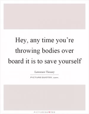 Hey, any time you’re throwing bodies over board it is to save yourself Picture Quote #1