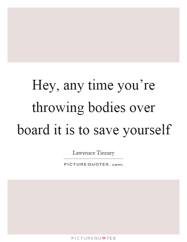 Hey, any time you're throwing bodies over board it is to save yourself Picture Quote #1