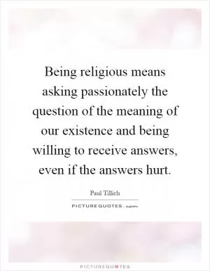 Being religious means asking passionately the question of the meaning of our existence and being willing to receive answers, even if the answers hurt Picture Quote #1
