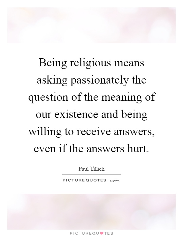 Being religious means asking passionately the question of the meaning of our existence and being willing to receive answers, even if the answers hurt Picture Quote #1