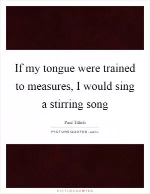 If my tongue were trained to measures, I would sing a stirring song Picture Quote #1