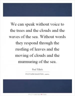 We can speak without voice to the trees and the clouds and the waves of the sea. Without words they respond through the rustling of leaves and the moving of clouds and the murmuring of the sea Picture Quote #1