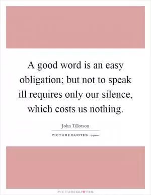 A good word is an easy obligation; but not to speak ill requires only our silence, which costs us nothing Picture Quote #1