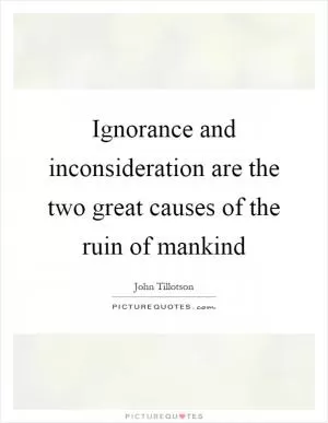 Ignorance and inconsideration are the two great causes of the ruin of mankind Picture Quote #1