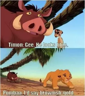 Timon: Gee. he looks blue. Pumbaa: I’d say brownish grey-gold Picture Quote #1