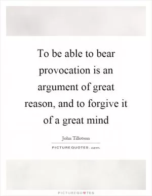 To be able to bear provocation is an argument of great reason, and to forgive it of a great mind Picture Quote #1