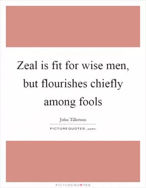 Zeal is fit for wise men, but flourishes chiefly among fools Picture Quote #1