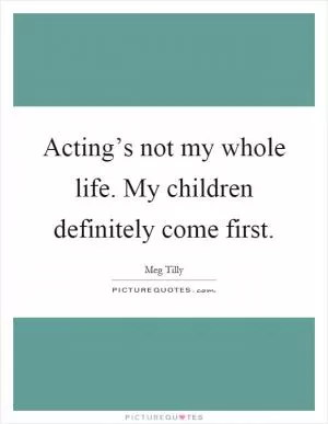 Acting’s not my whole life. My children definitely come first Picture Quote #1