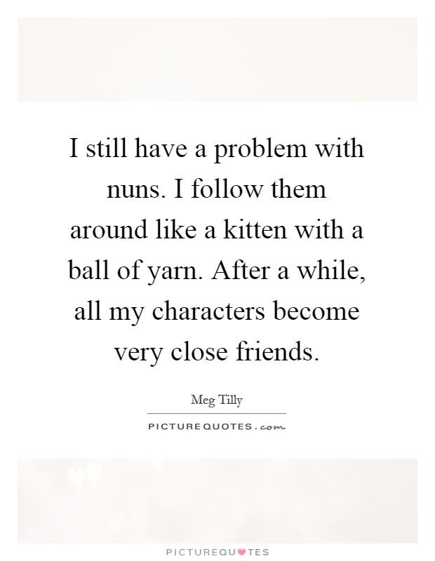 I still have a problem with nuns. I follow them around like a kitten with a ball of yarn. After a while, all my characters become very close friends Picture Quote #1