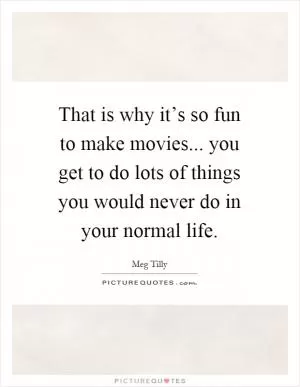 That is why it’s so fun to make movies... you get to do lots of things you would never do in your normal life Picture Quote #1