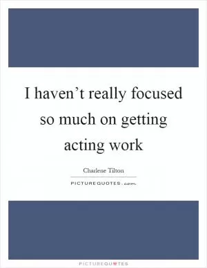I haven’t really focused so much on getting acting work Picture Quote #1