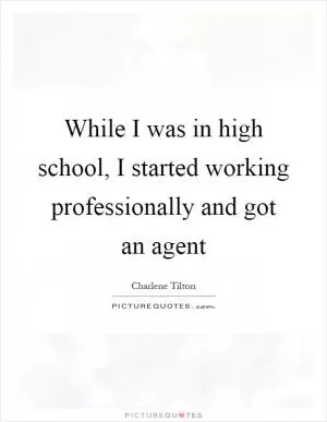 While I was in high school, I started working professionally and got an agent Picture Quote #1