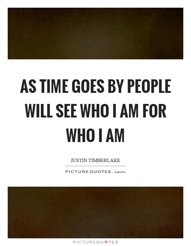 As time goes by people will see who I am for who I am Picture Quote #1