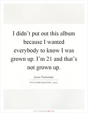 I didn’t put out this album because I wanted everybody to know I was grown up. I’m 21 and that’s not grown up Picture Quote #1