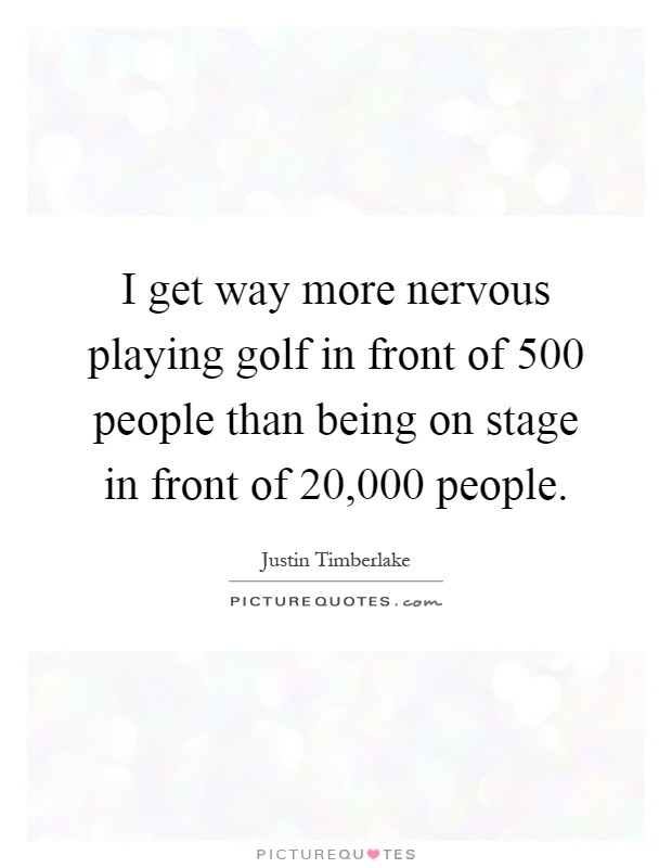 I get way more nervous playing golf in front of 500 people than being on stage in front of 20,000 people Picture Quote #1