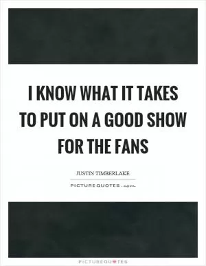 I know what it takes to put on a good show for the fans Picture Quote #1