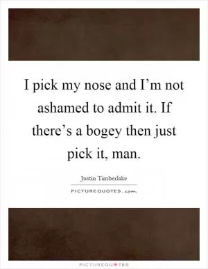 I pick my nose and I’m not ashamed to admit it. If there’s a bogey then just pick it, man Picture Quote #1