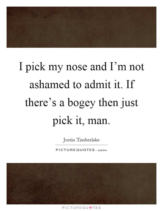 I pick my nose and I'm not ashamed to admit it. If there's a bogey then just pick it, man Picture Quote #1