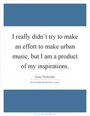 I really didn’t try to make an effort to make urban music, but I am a product of my inspirations Picture Quote #1