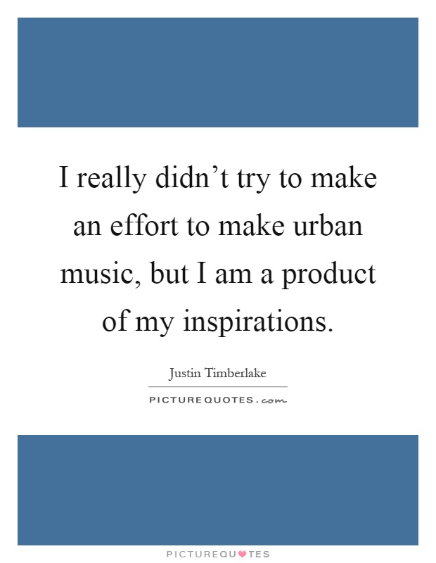 I really didn't try to make an effort to make urban music, but I am a product of my inspirations Picture Quote #1