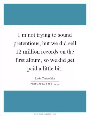 I’m not trying to sound pretentious, but we did sell 12 million records on the first album, so we did get paid a little bit Picture Quote #1