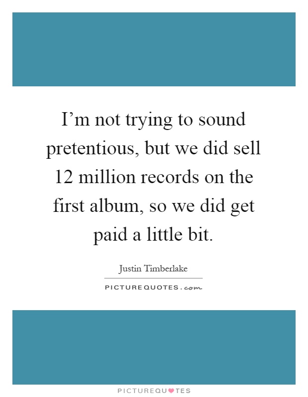 I'm not trying to sound pretentious, but we did sell 12 million records on the first album, so we did get paid a little bit Picture Quote #1