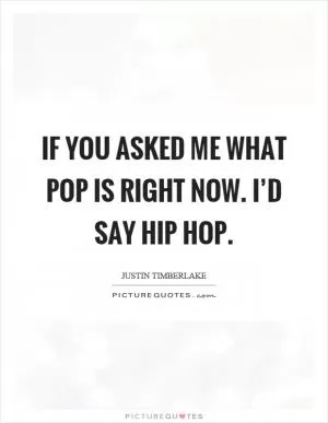 If you asked me what pop is right now. I’d say hip hop Picture Quote #1
