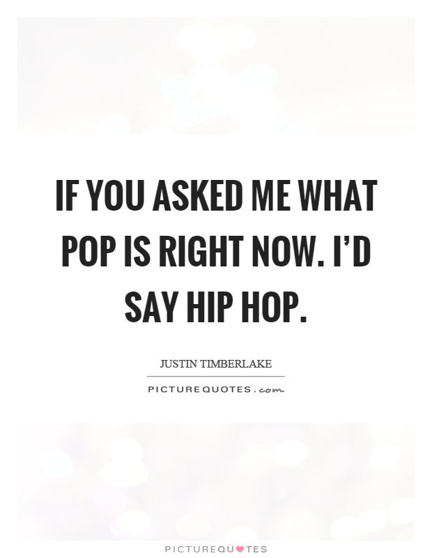 If you asked me what pop is right now. I'd say hip hop Picture Quote #1