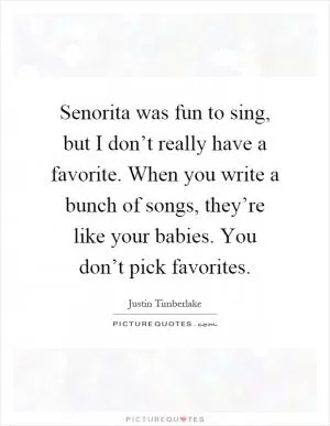 Senorita was fun to sing, but I don’t really have a favorite. When you write a bunch of songs, they’re like your babies. You don’t pick favorites Picture Quote #1