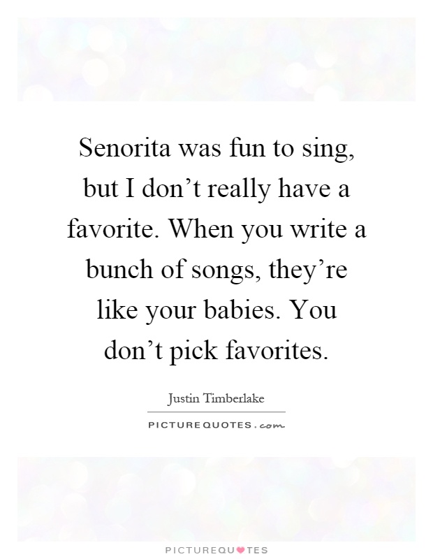 Senorita was fun to sing, but I don't really have a favorite. When you write a bunch of songs, they're like your babies. You don't pick favorites Picture Quote #1