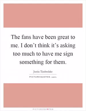 The fans have been great to me. I don’t think it’s asking too much to have me sign something for them Picture Quote #1