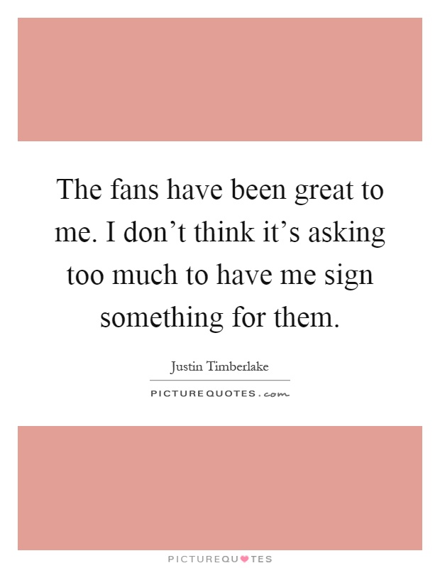 The fans have been great to me. I don't think it's asking too much to have me sign something for them Picture Quote #1
