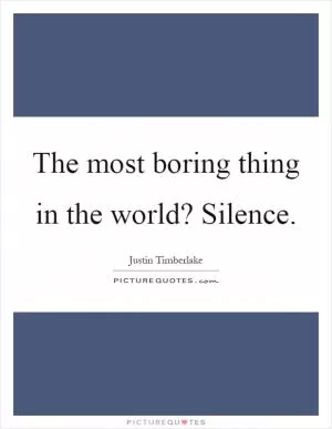The most boring thing in the world? Silence Picture Quote #1