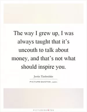 The way I grew up, I was always taught that it’s uncouth to talk about money, and that’s not what should inspire you Picture Quote #1