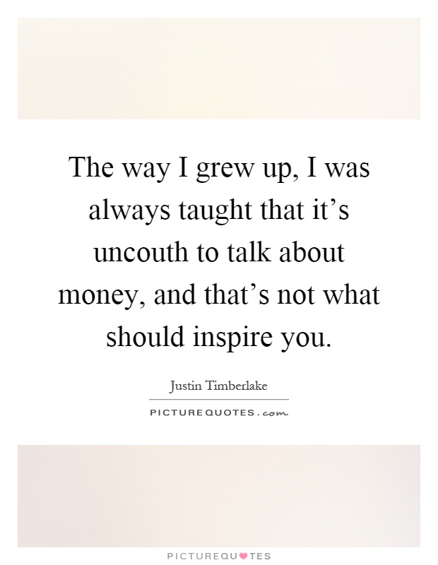 The way I grew up, I was always taught that it's uncouth to talk about money, and that's not what should inspire you Picture Quote #1