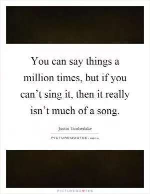 You can say things a million times, but if you can’t sing it, then it really isn’t much of a song Picture Quote #1