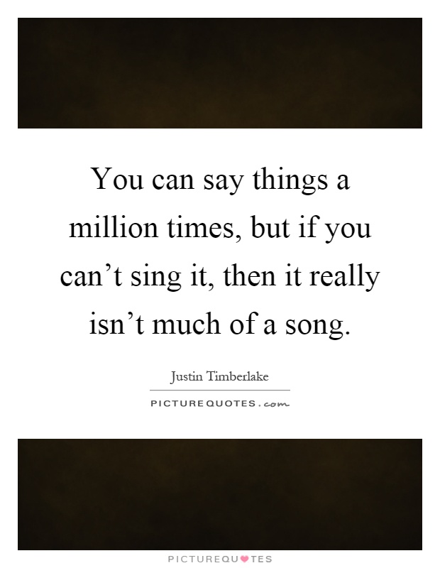 You can say things a million times, but if you can't sing it, then it really isn't much of a song Picture Quote #1