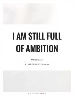 I am still full of ambition Picture Quote #1
