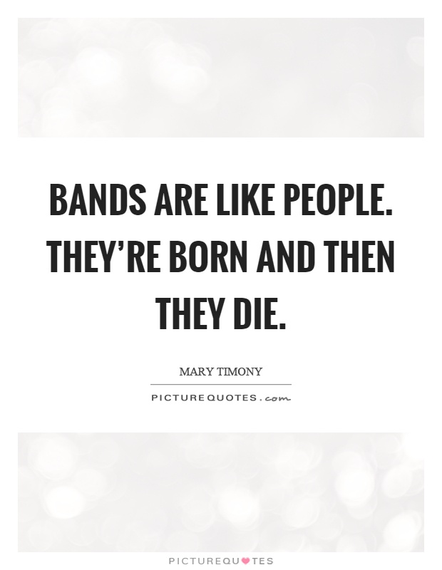 Bands are like people. They're born and then they die Picture Quote #1