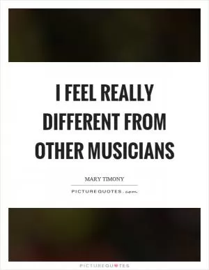 I feel really different from other musicians Picture Quote #1