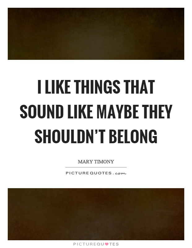 I like things that sound like maybe they shouldn't belong Picture Quote #1