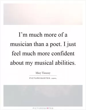 I’m much more of a musician than a poet. I just feel much more confident about my musical abilities Picture Quote #1