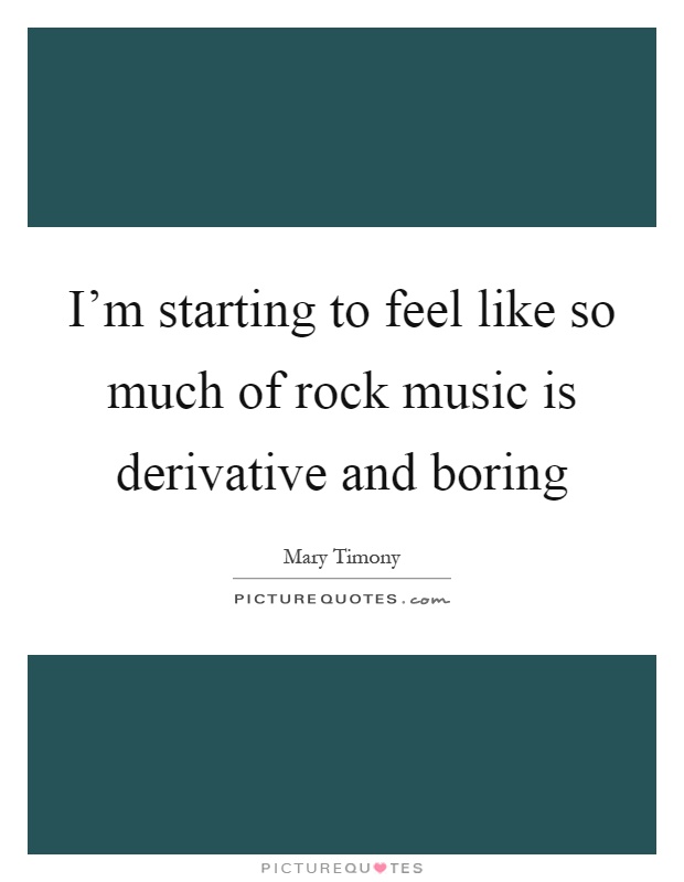 I'm starting to feel like so much of rock music is derivative and boring Picture Quote #1