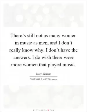 There’s still not as many women in music as men, and I don’t really know why. I don’t have the answers. I do wish there were more women that played music Picture Quote #1