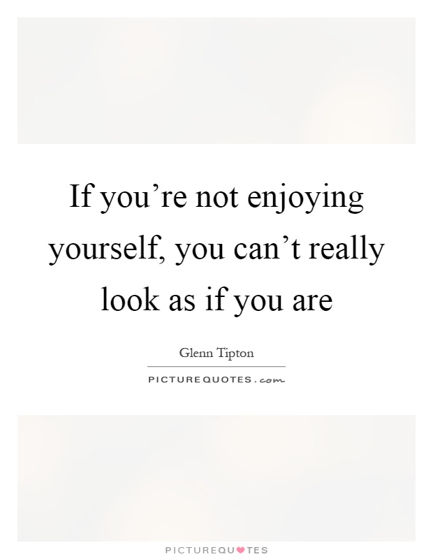 If you're not enjoying yourself, you can't really look as if you are Picture Quote #1
