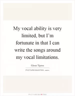 My vocal ability is very limited, but I’m fortunate in that I can write the songs around my vocal limitations Picture Quote #1