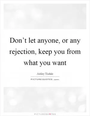 Don’t let anyone, or any rejection, keep you from what you want Picture Quote #1