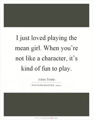 I just loved playing the mean girl. When you’re not like a character, it’s kind of fun to play Picture Quote #1